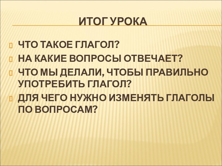 ИТОГ УРОКАЧТО ТАКОЕ ГЛАГОЛ?НА КАКИЕ ВОПРОСЫ ОТВЕЧАЕТ?ЧТО МЫ ДЕЛАЛИ, ЧТОБЫ ПРАВИЛЬНО УПОТРЕБИТЬ