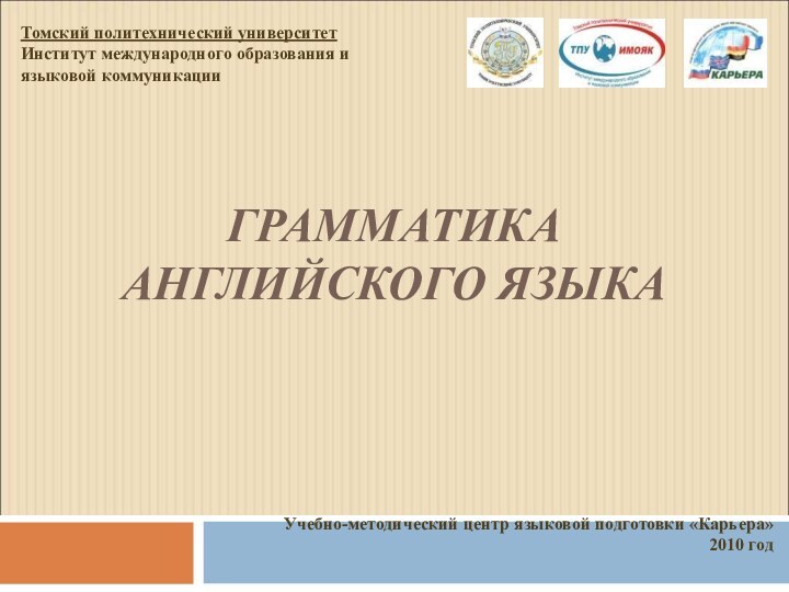 ГРАММАТИКА  АНГЛИЙСКОГО ЯЗЫКА Томский политехнический университетИнститут международного образования иязыковой коммуникацииУчебно-методический центр языковой подготовки «Карьера»2010 год