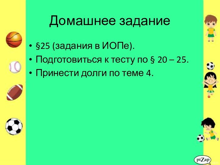 Домашнее задание§25 (задания в ИОПе).Подготовиться к тесту по § 20 – 25.Принести долги по теме 4.