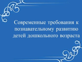 Современные требования к познавательному развитию детей дошкольного возраста