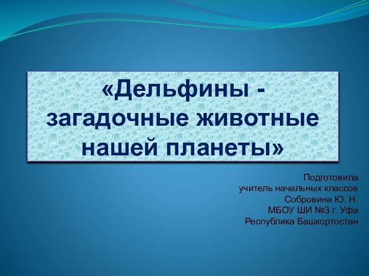 «Дельфины - загадочные животные нашей планеты»Подготовилаучитель начальных классов Собровина Ю. Н.МБОУ ШИ №3 г. УфаРеспублика Башкортостан