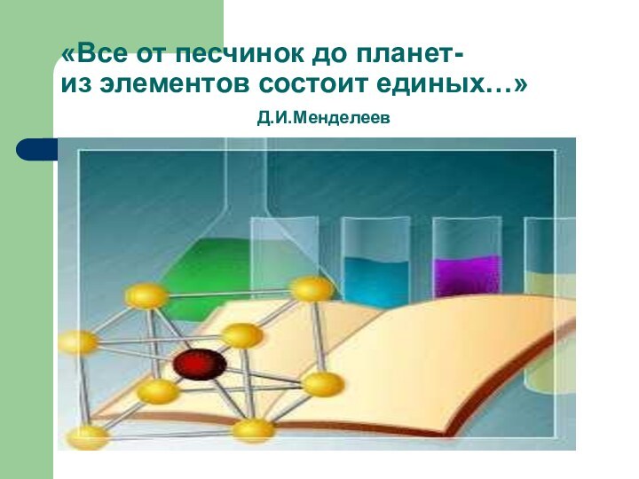 «Все от песчинок до планет- из элементов состоит единых…»