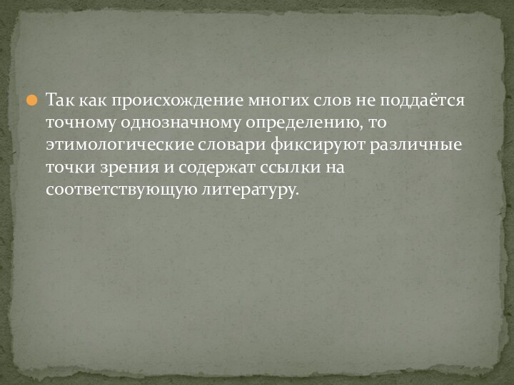 Так как происхождение многих слов не поддаётся точному однозначному определению, то этимологические