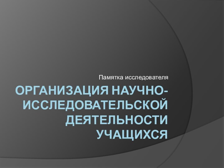 Организация научно-исследовательской деятельности учащихсяПамятка исследователя