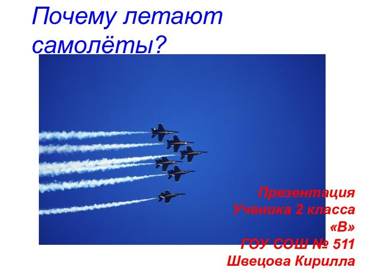 Почему летают самолёты?ПрезентацияУченика 2 класса «В»ГОУ СОШ № 511Швецова Кирилла