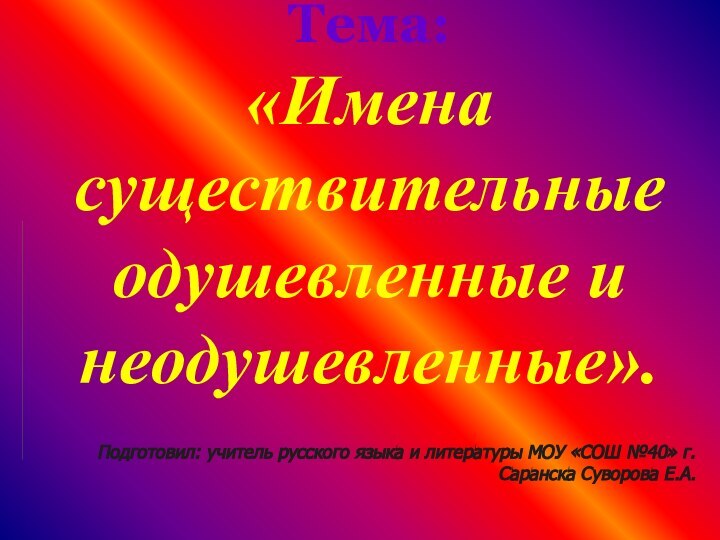 Тема: «Имена существительные одушевленные и неодушевленные». Подготовил: учитель русского языка и литературы