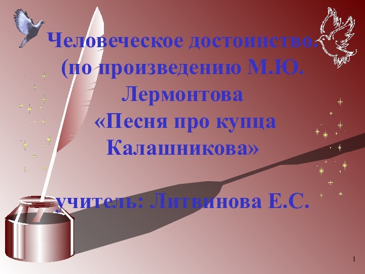 Человеческое достоинство.  (по произведению М.Ю.Лермонтова  «Песня про купца Калашникова»  учитель: Литвинова Е.С.