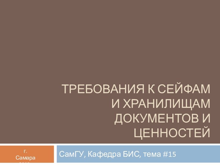 ТРЕБОВАНИЯ К СЕЙФАМ И ХРАНИЛИЩАМ ДОКУМЕНТОВ И ЦЕННОСТЕЙг.Самара2013гСамГУ, Кафедра БИС, тема #15