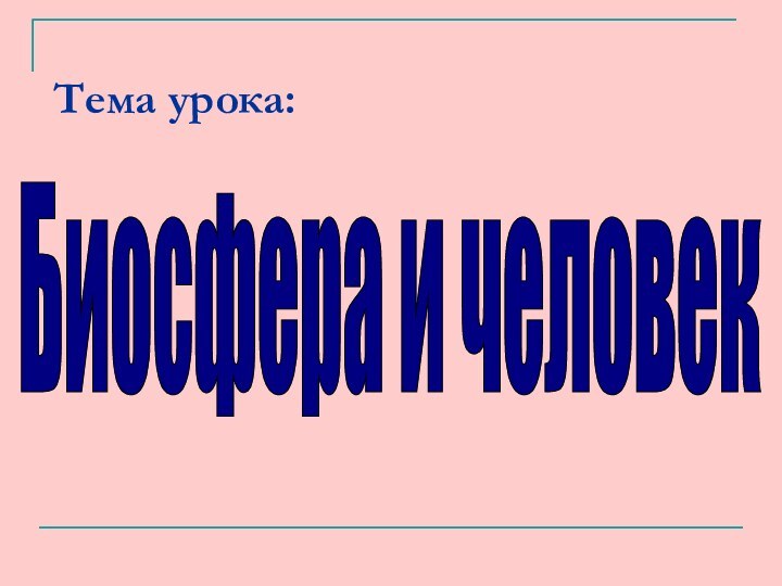 Тема урока:Биосфера и человек