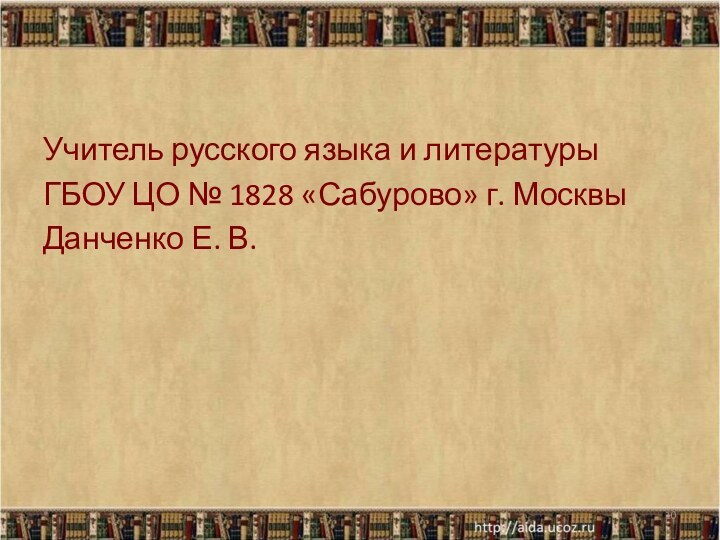 Учитель русского языка и литературы ГБОУ ЦО № 1828 «Сабурово» г. МосквыДанченко Е. В.*