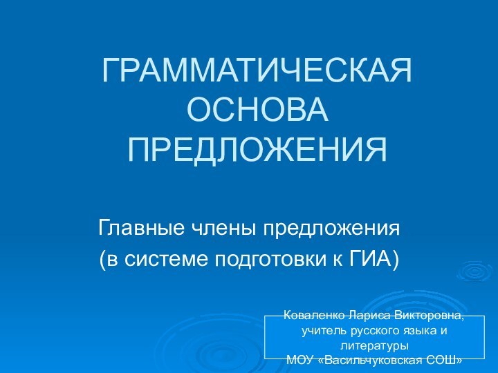 ГРАММАТИЧЕСКАЯ ОСНОВА ПРЕДЛОЖЕНИЯГлавные члены предложения (в системе подготовки к ГИА)Коваленко Лариса Викторовна,учитель