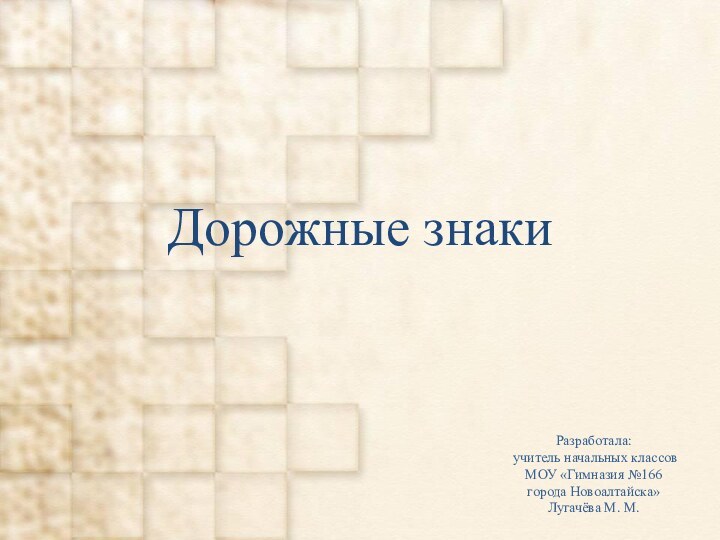 Дорожные знакиРазработала: учитель начальных классовМОУ «Гимназия №166 города Новоалтайска»Лугачёва М. М.