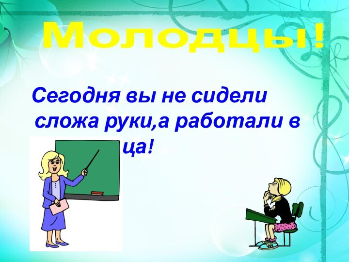 Сегодня вы не сидели сложа руки,а работали в поте лица! Молодцы!