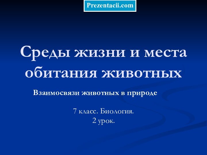 Среды жизни и места обитания животных Взаимосвязи животных в природе7 класс. Биология.2 урок.Prezentacii.com