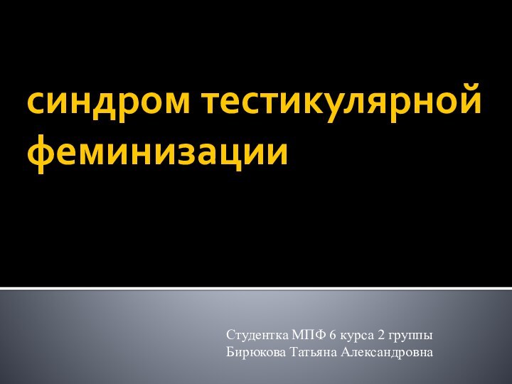 синдром тестикулярной феминизацииСтудентка МПФ 6 курса 2 группыБирюкова Татьяна Александровна