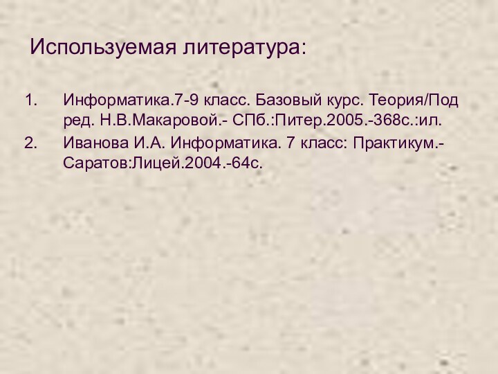 Используемая литература:Информатика.7-9 класс. Базовый курс. Теория/Под ред. Н.В.Макаровой.- СПб.:Питер.2005.-368с.:ил.Иванова И.А. Информатика. 7 класс: Практикум.- Саратов:Лицей.2004.-64с.