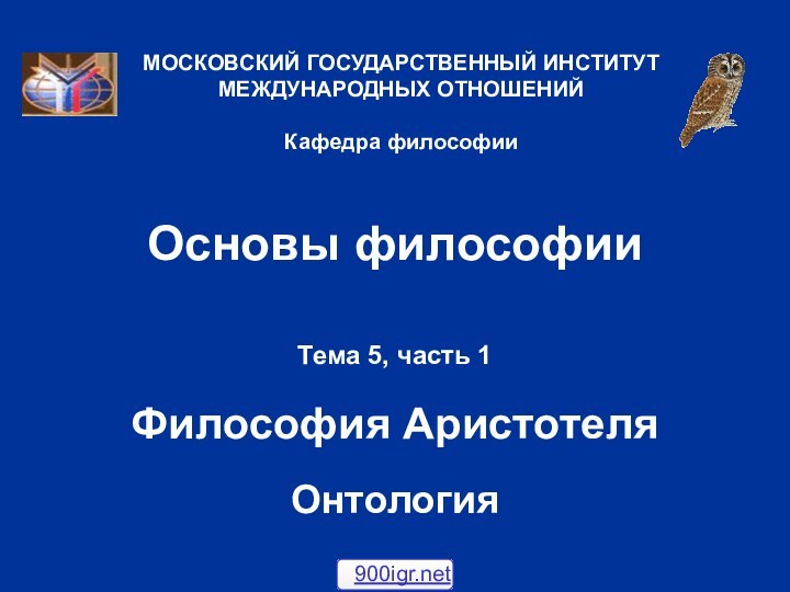 Основы философииТема 5, часть 1  Философия АристотеляОнтологияМОСКОВСКИЙ ГОСУДАРСТВЕННЫЙ ИНСТИТУТ МЕЖДУНАРОДНЫХ ОТНОШЕНИЙ  Кафедра философии