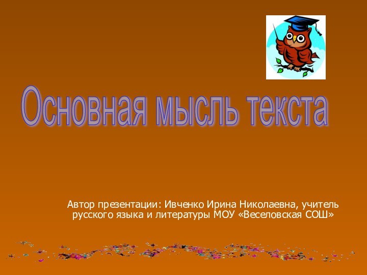 Автор презентации: Ивченко Ирина Николаевна, учитель русского языка и литературы МОУ «Веселовская СОШ»Основная мысль текста