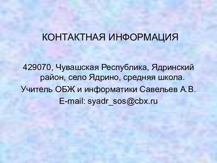 КОНТАКТНАЯ ИНФОРМАЦИЯ429070, Чувашская Республика, Ядринский район, село Ядрино, средняя школа.Учитель ОБЖ и информатики Савельев А.В.E-mail: syadr_sos@cbx.ru