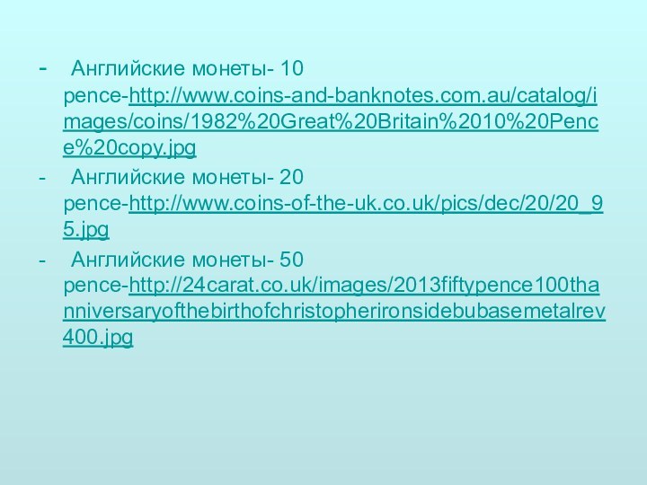 -	Английские монеты- 10 pence-http://www.coins-and-banknotes.com.au/catalog/images/coins/1982%20Great%20Britain%2010%20Pence%20copy.jpg-	Английские монеты- 20 pence-http://www.coins-of-the-uk.co.uk/pics/dec/20/20_95.jpg-	Английские монеты- 50 pence-http://24carat.co.uk/images/2013fiftypence100thanniversaryofthebirthofchristopherironsidebubasemetalrev400.jpg