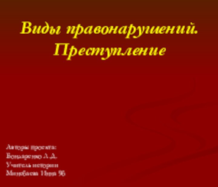 Виды правонарушений. Преступление Авторы проекта:Бондаренко Л.Д.Учитель историиМинебаева Инна 9б