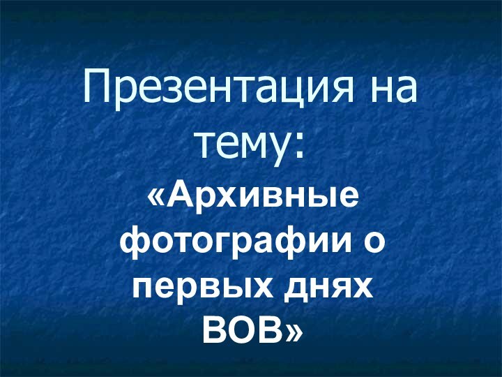 Презентация на тему:«Архивные фотографии о первых днях ВОВ»