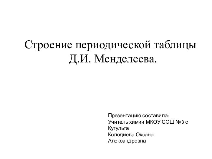 Строение периодической таблицы Д.И. Менделеева.Презентацию составила:Учитель химии МКОУ СОШ №3 с КугультаКолодиева Оксана Александровна