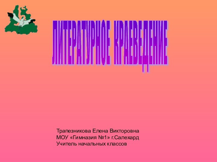 ЛИТЕРАТУРНОЕ КРАЕВЕДЕНИЕ Трапезникова Елена ВикторовнаМОУ «Гимназия №1» г.СалехардУчитель начальных классов