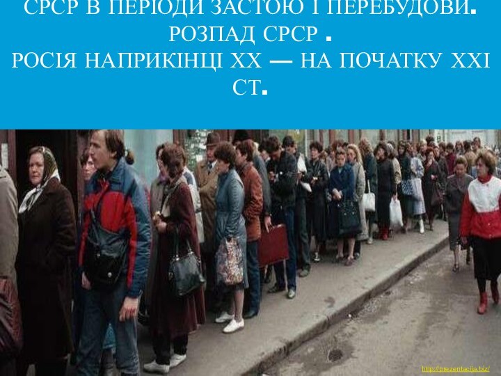 СРСР В ПЕРІОДИ ЗАСТОЮ І ПЕРЕБУДОВИ. РОЗПАД СРСР .  РОСІЯ НАПРИКІНЦІ