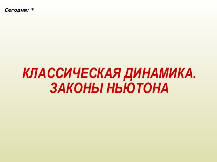 КЛАССИЧЕСКАЯ ДИНАМИКА.ЗАКОНЫ НЬЮТОНАСегодня: *