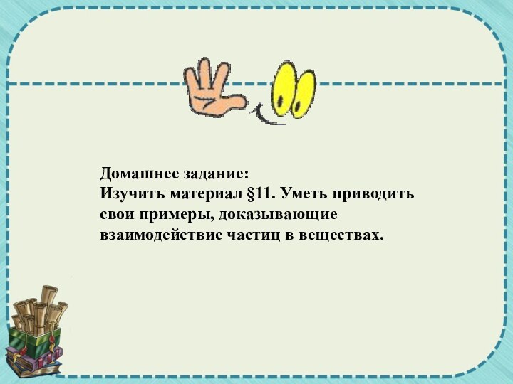 Домашнее задание:Изучить материал §11. Уметь приводить свои примеры, доказывающие взаимодействие частиц в веществах.