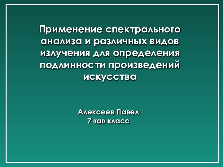 Применение спектрального анализа и различных видов излучения для определения подлинности произведений искусстваАлексеев Павел7 «а» класс