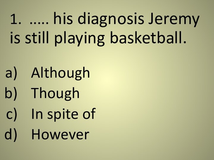1. ..... his diagnosis Jeremy is still playing basketball. 	Although	Though	In spite of	However