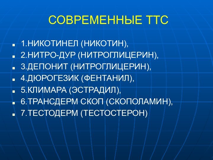 СОВРЕМЕННЫЕ ТТС1.НИКОТИНЕЛ (НИКОТИН),2.НИТРО-ДУР (НИТРОГЛИЦЕРИН),3.ДЕПОНИТ (НИТРОГЛИЦЕРИН),4.ДЮРОГЕЗИК (ФЕНТАНИЛ),5.КЛИМАРА (ЭСТРАДИЛ),6.ТРАНСДЕРМ СКОП (СКОПОЛАМИН),7.ТЕСТОДЕРМ (ТЕСТОСТЕРОН)