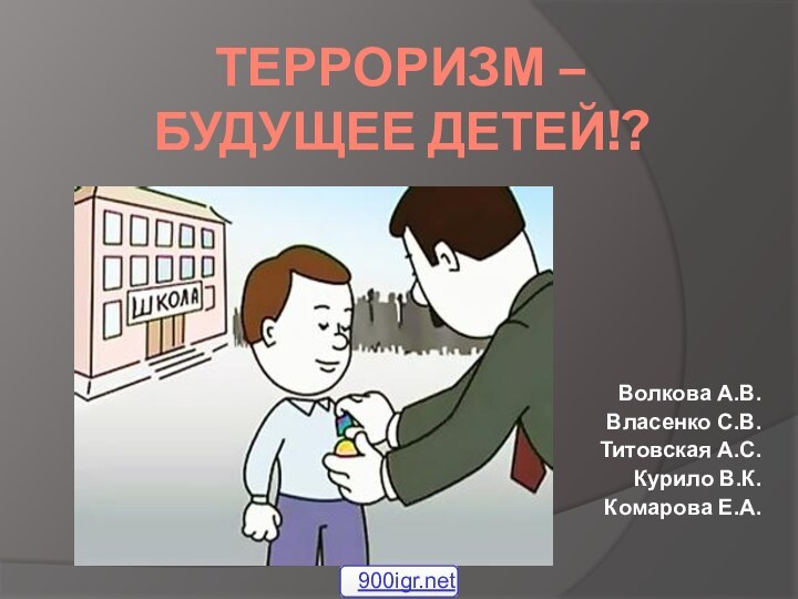 ТЕРРОРИЗМ – БУДУЩЕЕ ДЕТЕЙ!? Волкова А.В.Власенко С.В.Титовская А.С.Курило В.К.Комарова Е.А.