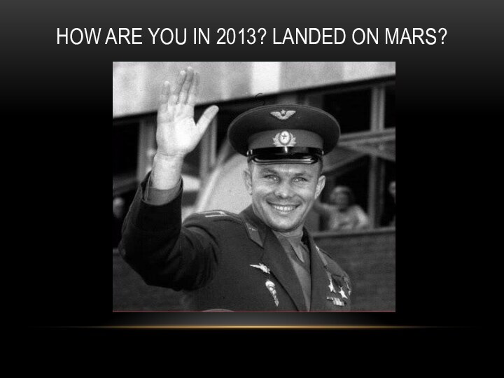 How are you in 2013? Landed on Mars?