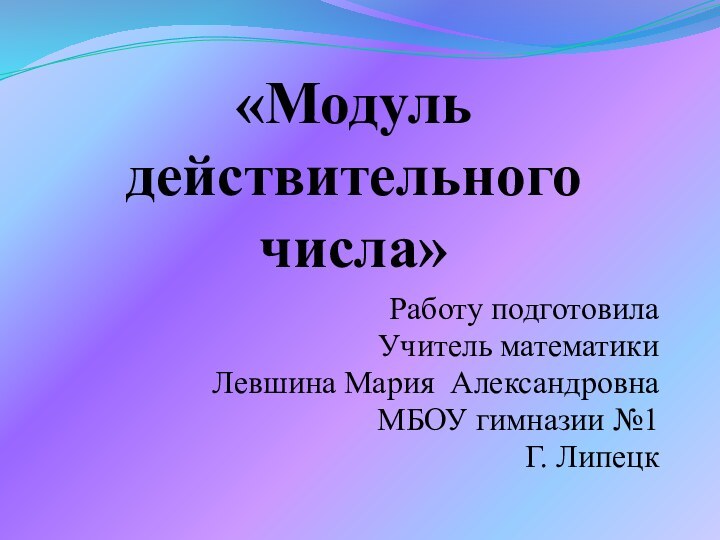 «Модуль действительного числа»Работу подготовилаУчитель математикиЛевшина Мария АлександровнаМБОУ гимназии №1Г. Липецк