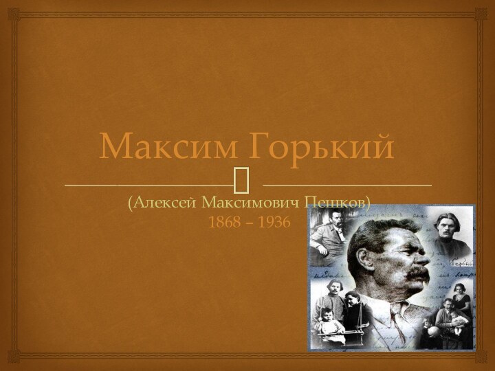 Максим Горький(Алексей Максимович Пешков)  1868 – 1936