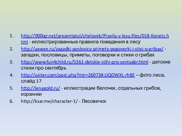 http:///prezentatsii/chelovek/Pravila-v-lesu.files/018-Konets.html - иллюстрированные правила поведения в лесуhttp://aawee.ru/zagadki-poslovicy-primety-pogovorki-i-stixi-o-gribax/ - загадки, пословицы, приметы, поговорки