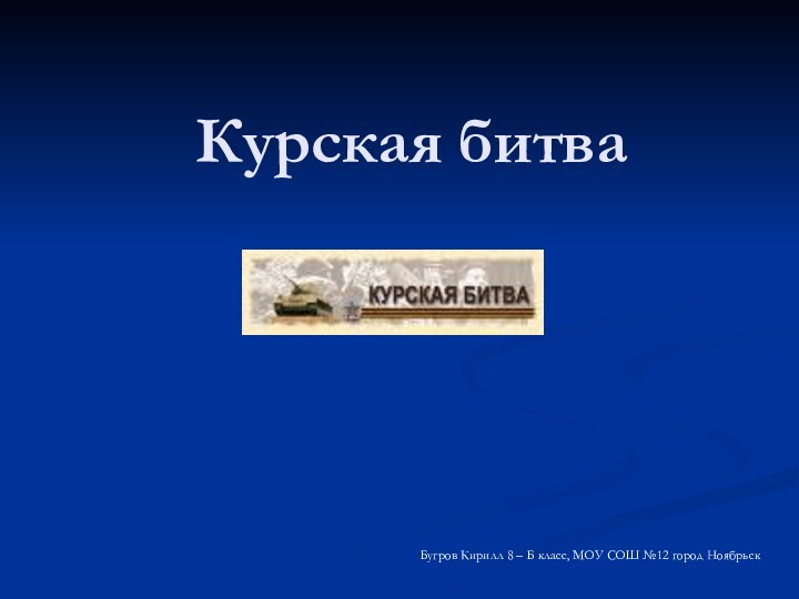 Курская битваБугров Кирилл 8 – Б класс, МОУ СОШ №12 город Ноябрьск