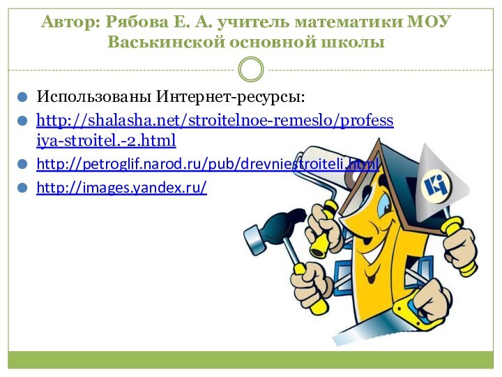 Автор: Рябова Е. А. учитель математики МОУ Васькинской основной школыИспользованы Интернет-ресурсы:http://shalasha.net/stroitelnoe-remeslo/professiya-stroitel.-2.htmlhttp://petroglif.narod.ru/pub/drevniestroiteli.htmlhttp://images.yandex.ru/