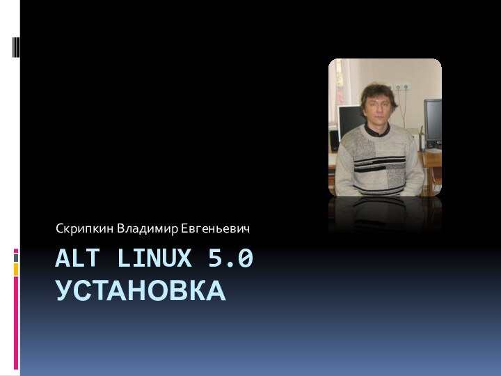 ALT LINUX 5.0 УСТАНОВКАСкрипкин Владимир Евгеньевич