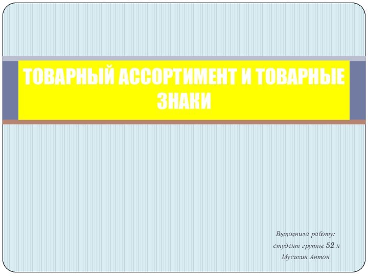 Выполнила работу: студент группы 52 нМусихин АнтонТОВАРНЫЙ АССОРТИМЕНТ И ТОВАРНЫЕ ЗНАКИ