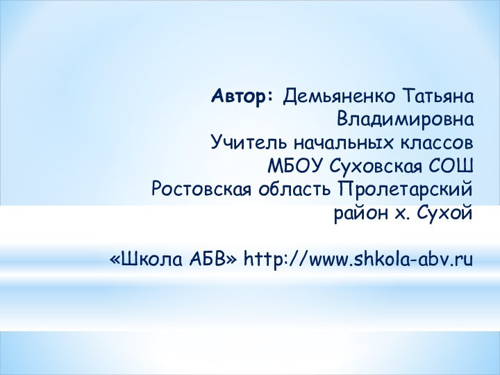 Автор: Демьяненко Татьяна ВладимировнаУчитель начальных классов МБОУ Суховская СОШРостовская область Пролетарский район х. Сухой«Школа АБВ» http://www.shkola-abv.ru