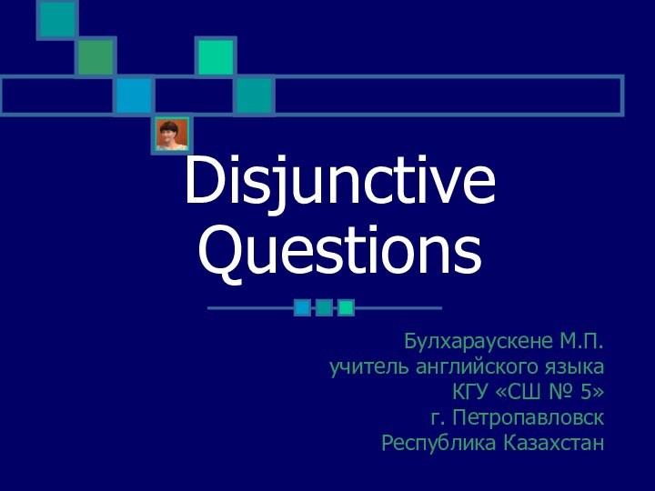 Disjunctive QuestionsБулхараускене М.П.учитель английского языкаКГУ «СШ № 5»г. ПетропавловскРеспублика Казахстан