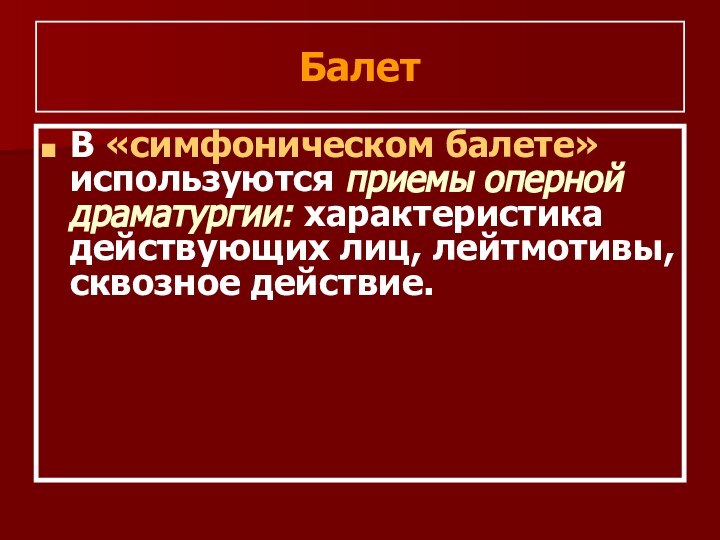 БалетВ «симфоническом балете» используются приемы оперной драматургии: характеристика действующих лиц, лейтмотивы, сквозное действие.