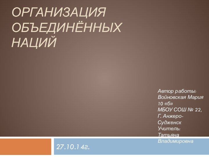 Организация Объединённых Наций27.10.14г.Автор работы:Войновская Мария10 «б»МБОУ СОШ № 22,Г. Анжеро-СудженскУчитель: Татьяна Владимировна