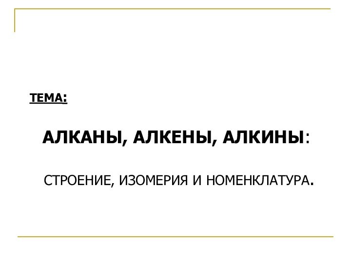 ТЕМА: АЛКАНЫ, АЛКЕНЫ, АЛКИНЫ: СТРОЕНИЕ, ИЗОМЕРИЯ И НОМЕНКЛАТУРА.