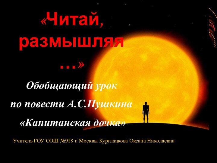 «Читай, размышляя…»Обобщающий урок по повести А.С.Пушкина «Капитанская дочка»Учитель ГОУ СОШ №918 г. Москвы Куртлацкова Оксана Николаевна