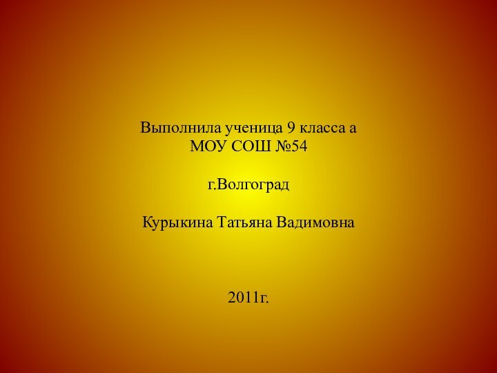 Выполнила ученица 9 класса аМОУ СОШ №54г.ВолгоградКурыкина Татьяна Вадимовна2011г.